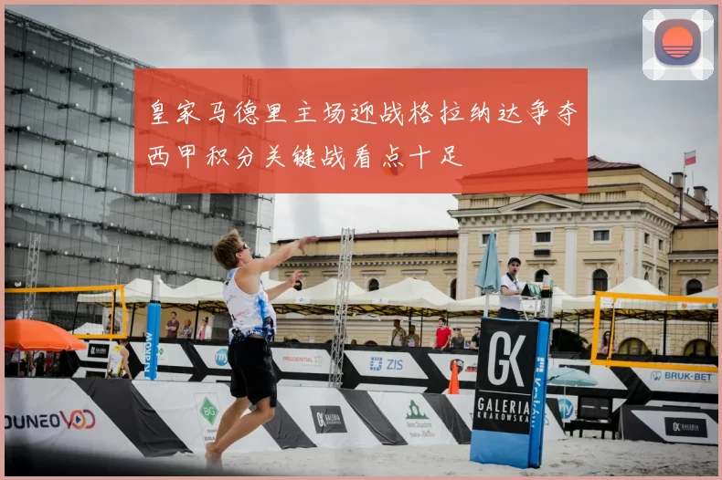 皇家马德里主场迎战格拉纳达争夺西甲积分关键战看点十足