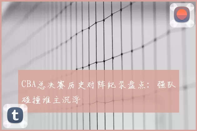 CBA总决赛历史对阵纪录盘点：强队碰撞谁主沉浮