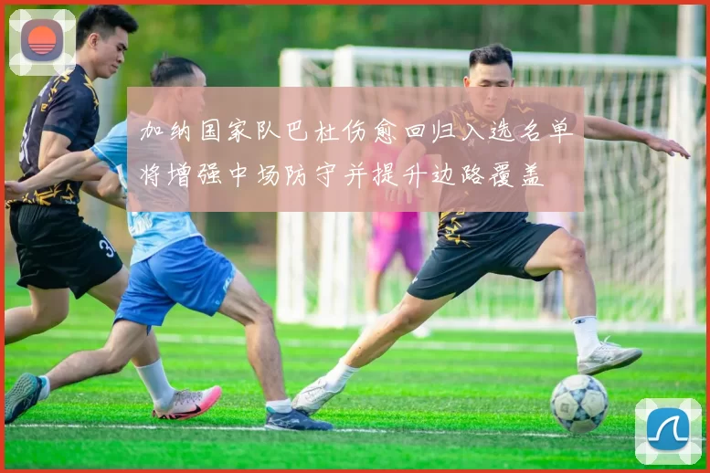 加纳国家队巴杜伤愈回归入选名单将增强中场防守并提升边路覆盖