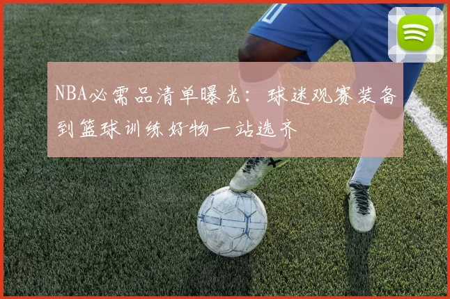 NBA必需品清单曝光:球迷观赛装备到篮球训练好物一站选齐