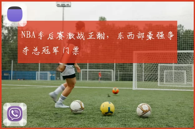NBA季后赛激战正酣,东西部豪强争夺总冠军门票