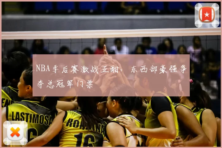 NBA季后赛激战正酣，东西部豪强争夺总冠军门票