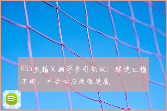 NBA直播间避孕套引热议：球迷吐槽不断，平台回应处理进展