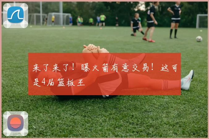 来了来了！曝火箭有意交易！这可是4届篮板王