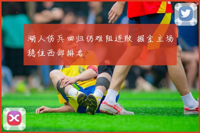 湖人伤兵回归仍难阻连败 掘金主场稳住西部排名