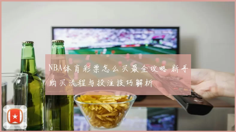 NBA体育彩票怎么买最全攻略 新手购买流程与投注技巧解析