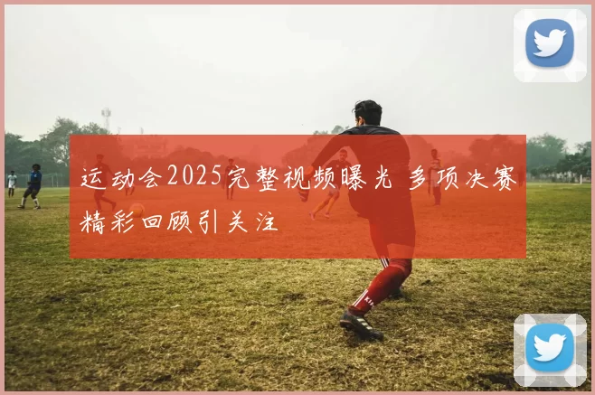 运动会2025完整视频曝光 多项决赛精彩回顾引关注