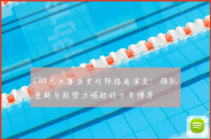 CBA总决赛历史对阵格局演变：强队垄断与新势力崛起的十年博弈