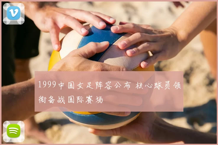 1999中国女足阵容公布 核心球员领衔备战国际赛场