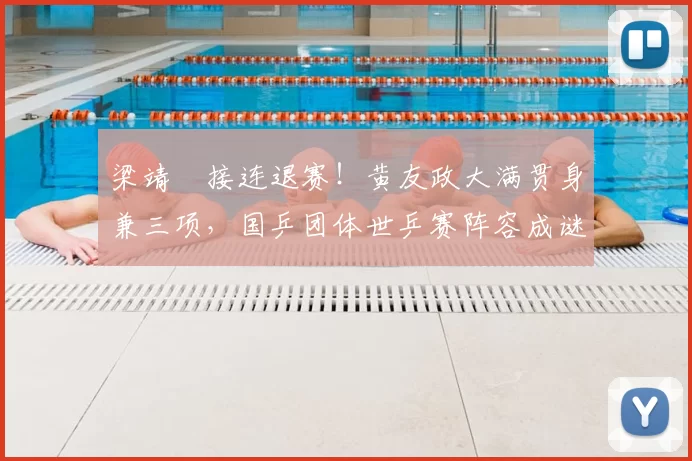 梁靖崑接连退赛！黄友政大满贯身兼三项，国乒团体世乒赛阵容成谜