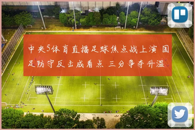 中央5体育直播足球焦点战上演 国足防守反击成看点 三分争夺升温