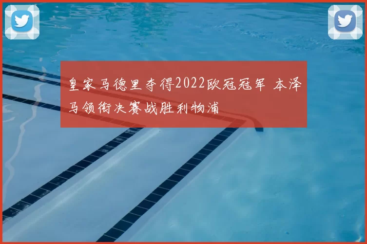皇家马德里夺得2022欧冠冠军 本泽马领衔决赛战胜利物浦
