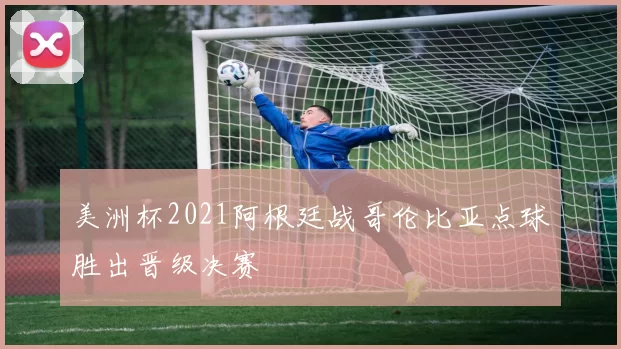 美洲杯2021阿根廷战哥伦比亚点球胜出晋级决赛