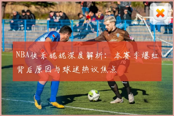 NBA快乐妮妮深度解析：本赛季爆红背后原因与球迷热议焦点