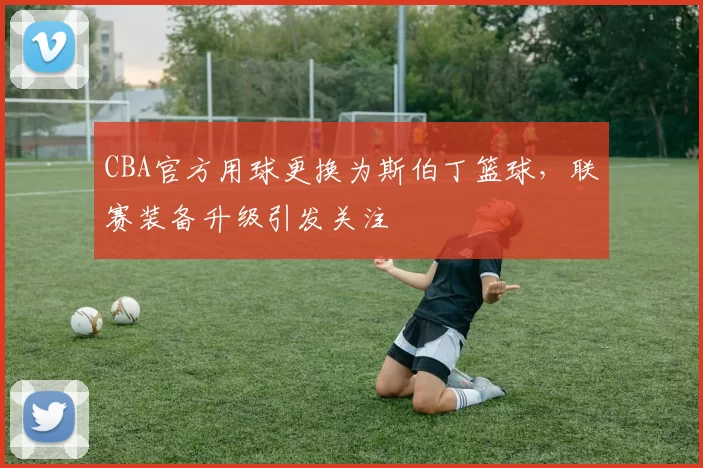 CBA官方用球更换为斯伯丁篮球，联赛装备升级引发关注