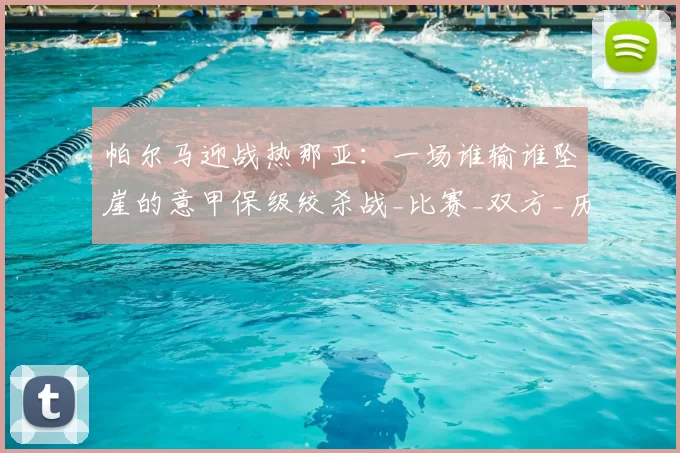 帕尔马迎战热那亚：一场谁输谁坠崖的意甲保级绞杀战_比赛_双方_历史