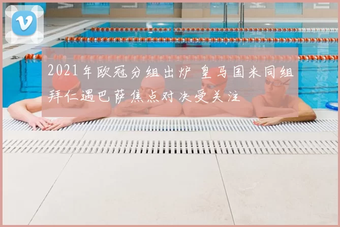 2021年欧冠分组出炉 皇马国米同组拜仁遇巴萨焦点对决受关注