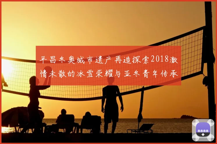 平昌冬奥城市遗产再造探索2018激情未散的冰雪荣耀与亚冬青年传承共鸣