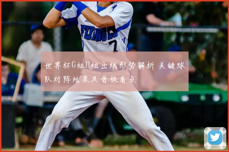 世界杯G组H组出线形势解析 关键球队对阵结果及晋级看点