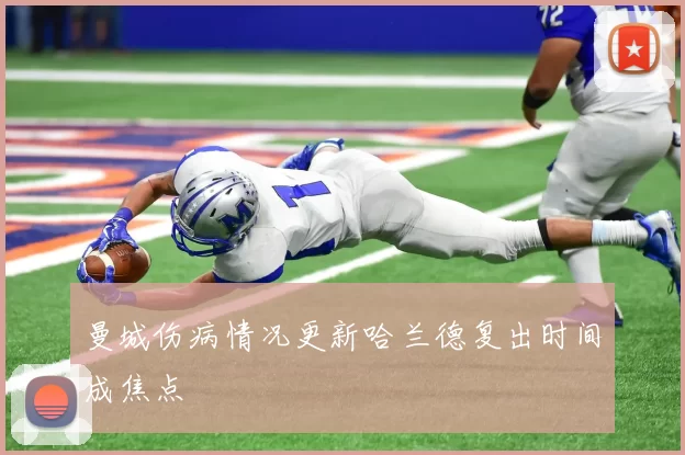 曼城伤病情况更新哈兰德复出时间成焦点