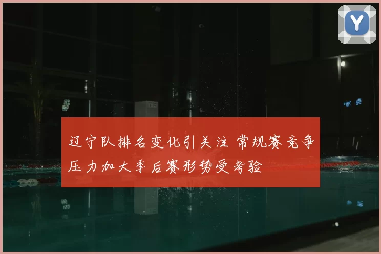 辽宁队排名变化引关注 常规赛竞争压力加大季后赛形势受考验
