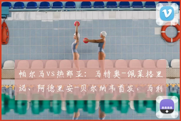 帕尔马vs热那亚：马特奥-佩莱格里诺、阿德里安-贝尔纳韦首发，马利诺夫斯基、洛伦佐-科隆博出战