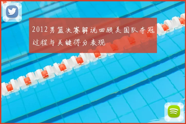 2012男篮决赛解说回顾美国队夺冠过程与关键得分表现