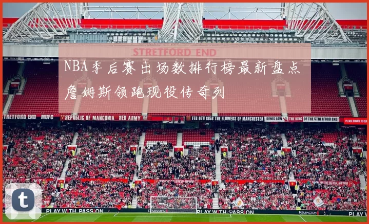 NBA季后赛出场数排行榜最新盘点 詹姆斯领跑现役传奇列