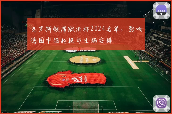 克罗斯缺席欧洲杯2024名单，影响德国中场轮换与出场安排