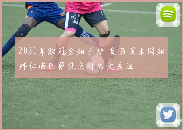 2021年欧冠分组出炉 皇马国米同组拜仁遇巴萨焦点对决受关注