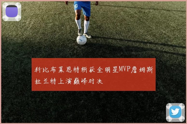 科比布莱恩特斩获全明星MVP詹姆斯杜兰特上演巅峰对决