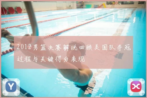 2012男篮决赛解说回顾美国队夺冠过程与关键得分表现