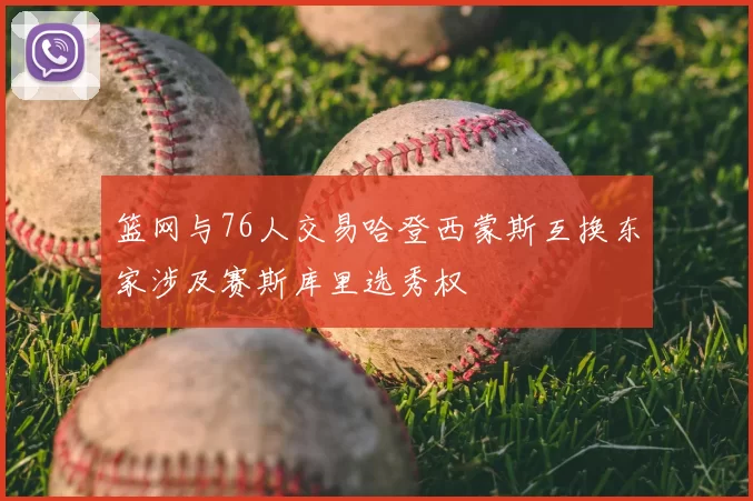 篮网与76人交易哈登西蒙斯互换东家涉及赛斯库里选秀权