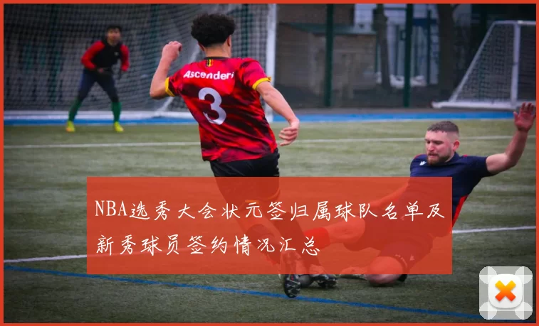 NBA选秀大会状元签归属球队名单及新秀球员签约情况汇总