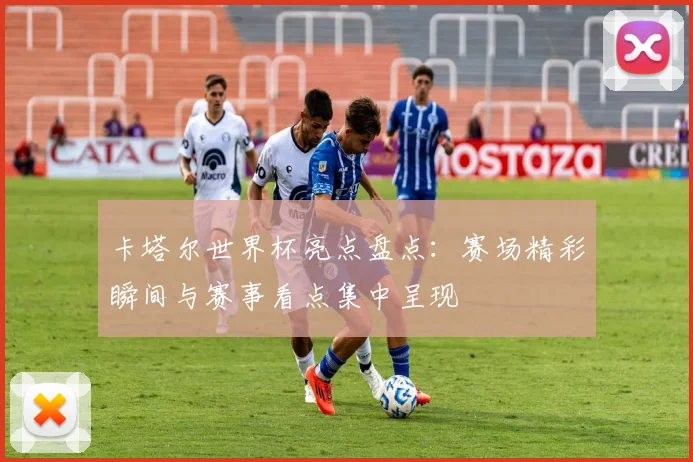卡塔尔世界杯亮点盘点:赛场精彩瞬间与赛事看点集中呈现