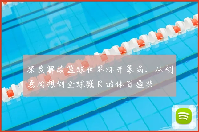 深度解读篮球世界杯开幕式:从创意构想到全球瞩目的体育盛典