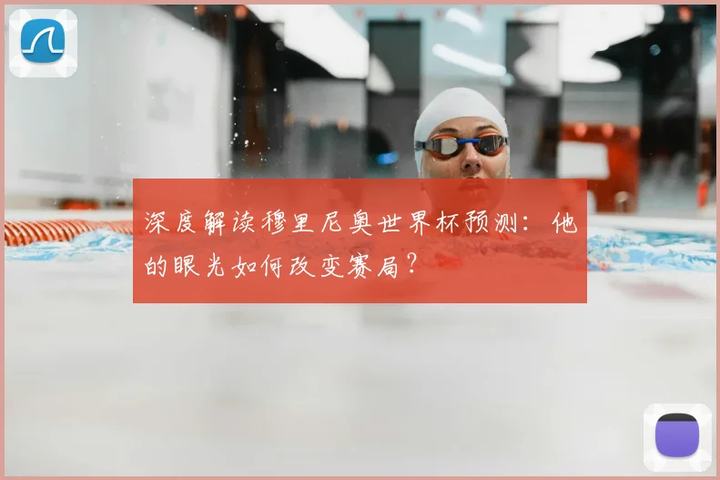 深度解读穆里尼奥世界杯预测:他的眼光如何改变赛局?