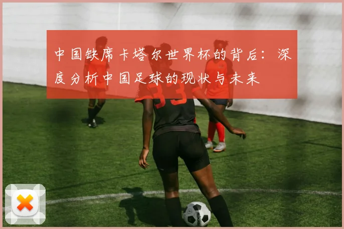 中国缺席卡塔尔世界杯的背后:深度分析中国足球的现状与未来