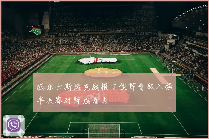 威尔士斯诺克战报丁俊晖晋级八强半决赛对阵成看点