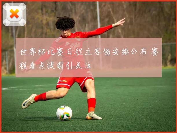 世界杯比赛日程主客场安排公布 赛程看点提前引关注