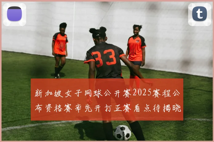 新加坡女子网球公开赛2025赛程公布资格赛率先开打正赛看点待揭晓
