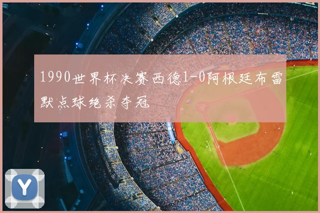 1990世界杯决赛西德1-0阿根廷布雷默点球绝杀夺冠