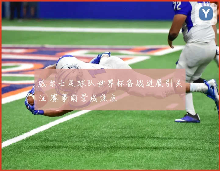 威尔士足球队世界杯备战进展引关注 赛事前景成焦点