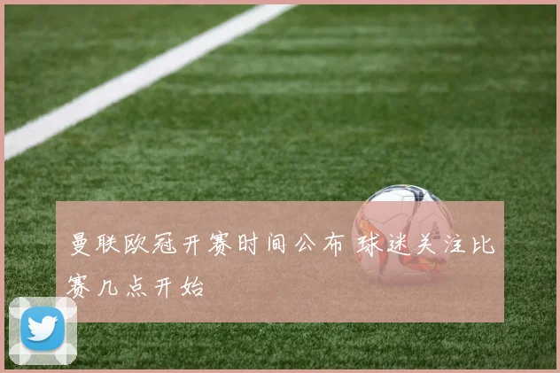 曼联欧冠开赛时间公布 球迷关注比赛几点开始