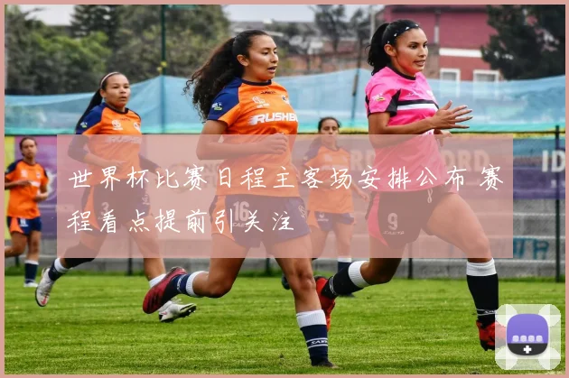 世界杯比赛日程主客场安排公布 赛程看点提前引关注