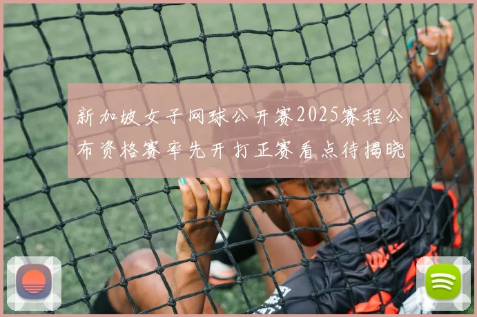 新加坡女子网球公开赛2025赛程公布资格赛率先开打正赛看点待揭晓