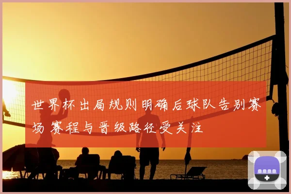 世界杯出局规则明确后球队告别赛场 赛程与晋级路径受关注