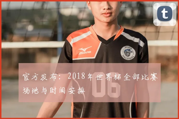 官方发布:2018年世界杯全部比赛场地与时间安排