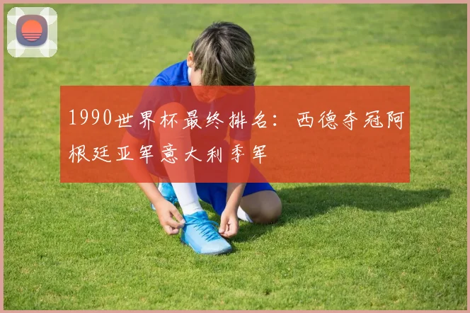 1990世界杯最终排名：西德夺冠阿根廷亚军意大利季军