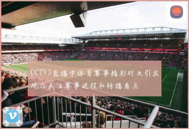 CCTV3直播中体育赛事精彩对决引发观众关注赛事进程和转播看点